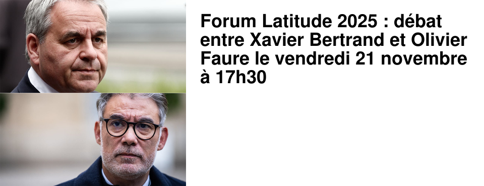Forum Latitude 2025 : d�bat entre Xavier Bertrand et Olivier Faure le vendredi 21 novembre � 17h30